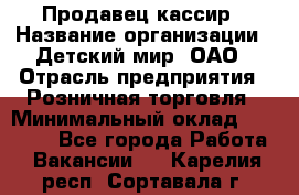 Продавец-кассир › Название организации ­ Детский мир, ОАО › Отрасль предприятия ­ Розничная торговля › Минимальный оклад ­ 25 000 - Все города Работа » Вакансии   . Карелия респ.,Сортавала г.